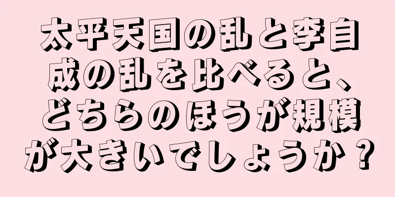 太平天国の乱と李自成の乱を比べると、どちらのほうが規模が大きいでしょうか？