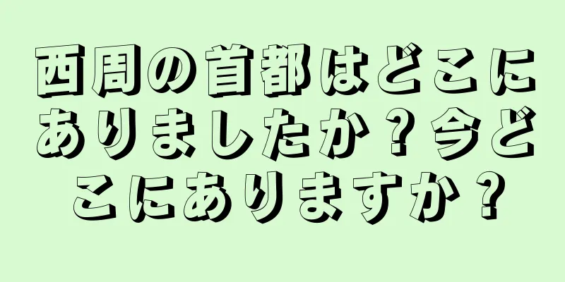 西周の首都はどこにありましたか？今どこにありますか？