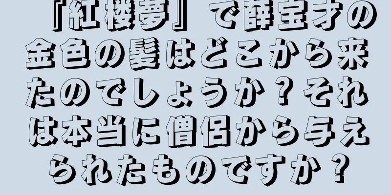 『紅楼夢』で薛宝才の金色の髪はどこから来たのでしょうか？それは本当に僧侶から与えられたものですか？