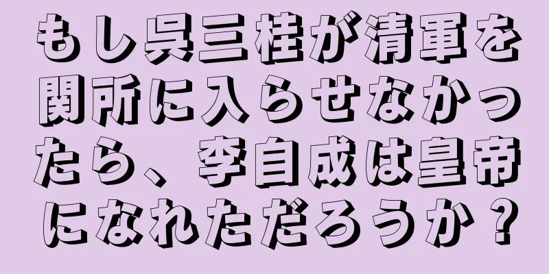 もし呉三桂が清軍を関所に入らせなかったら、李自成は皇帝になれただろうか？