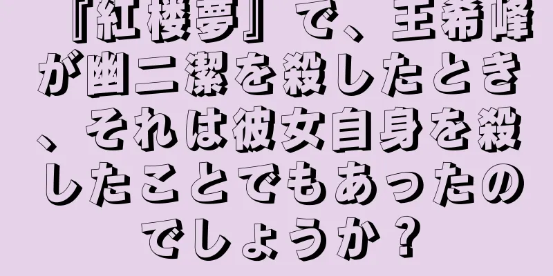 『紅楼夢』で、王希峰が幽二潔を殺したとき、それは彼女自身を殺したことでもあったのでしょうか？
