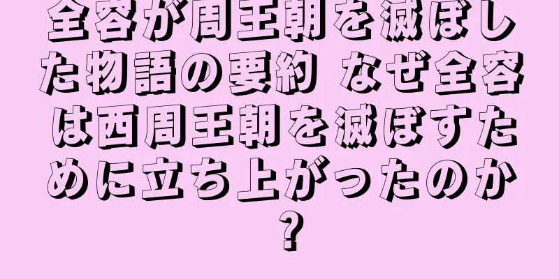 全容が周王朝を滅ぼした物語の要約 なぜ全容は西周王朝を滅ぼすために立ち上がったのか？