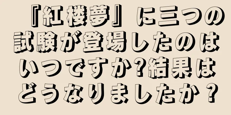 『紅楼夢』に三つの試験が登場したのはいつですか?結果はどうなりましたか？