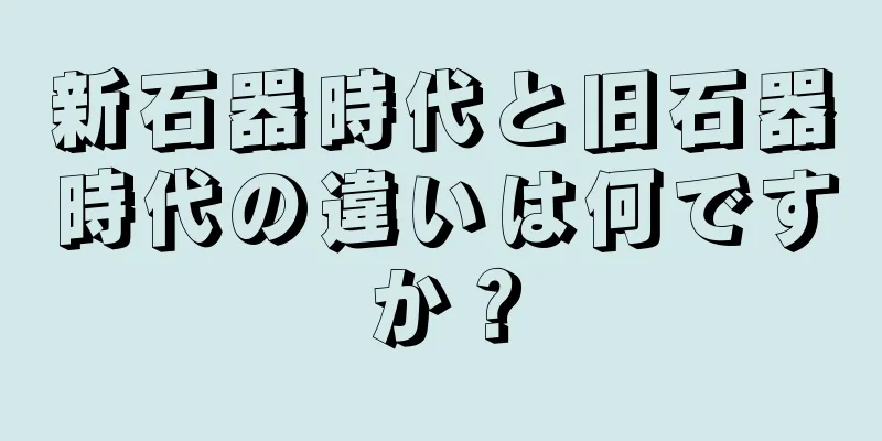 新石器時代と旧石器時代の違いは何ですか？