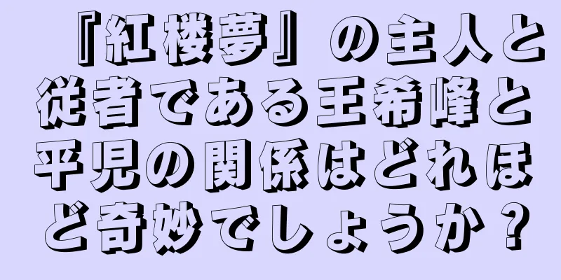 『紅楼夢』の主人と従者である王希峰と平児の関係はどれほど奇妙でしょうか？
