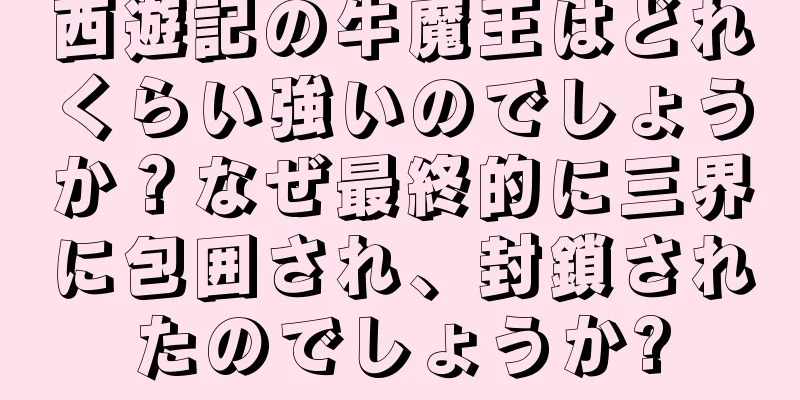 西遊記の牛魔王はどれくらい強いのでしょうか？なぜ最終的に三界に包囲され、封鎖されたのでしょうか?