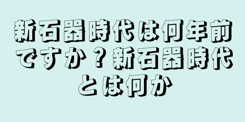 新石器時代は何年前ですか？新石器時代とは何か