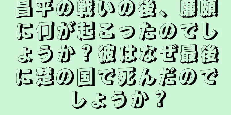 昌平の戦いの後、廉頗に何が起こったのでしょうか？彼はなぜ最後に楚の国で死んだのでしょうか？