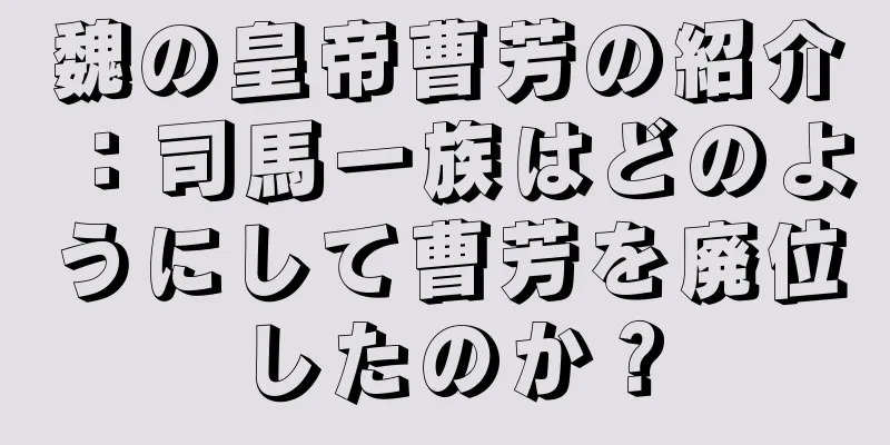 魏の皇帝曹芳の紹介：司馬一族はどのようにして曹芳を廃位したのか？