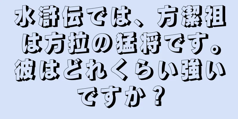 水滸伝では、方潔祖は方拉の猛将です。彼はどれくらい強いですか？