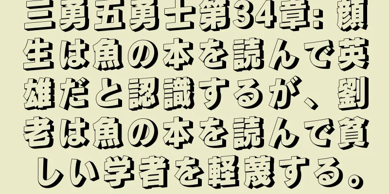 三勇五勇士第34章: 顔生は魚の本を読んで英雄だと認識するが、劉老は魚の本を読んで貧しい学者を軽蔑する。