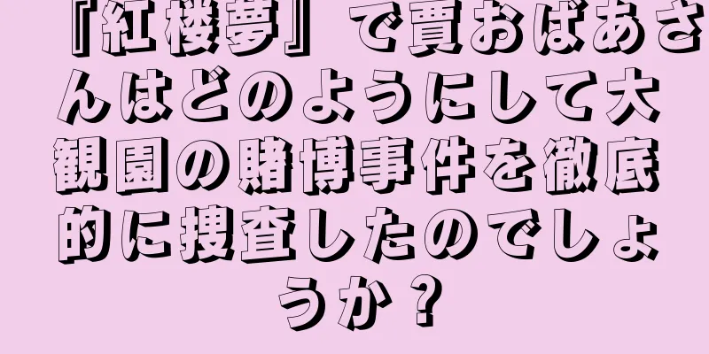 『紅楼夢』で賈おばあさんはどのようにして大観園の賭博事件を徹底的に捜査したのでしょうか？