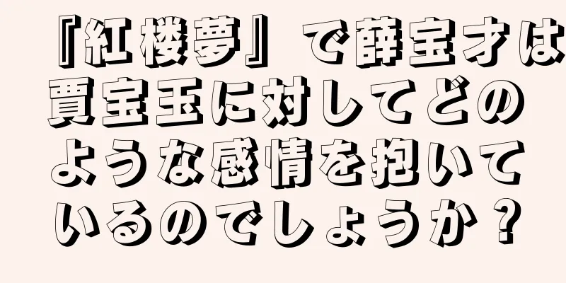 『紅楼夢』で薛宝才は賈宝玉に対してどのような感情を抱いているのでしょうか？