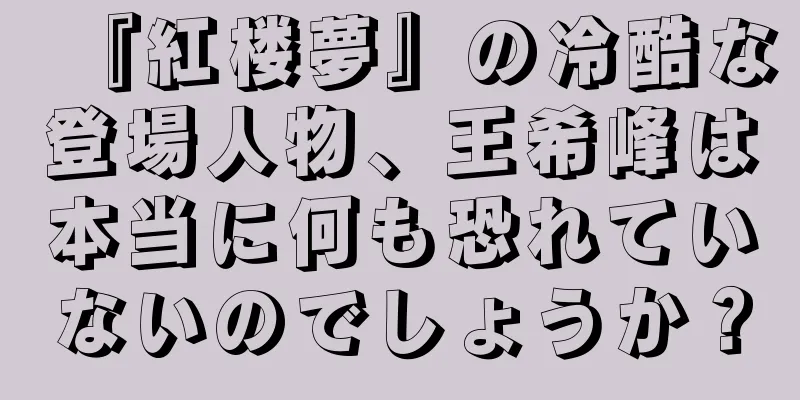 『紅楼夢』の冷酷な登場人物、王希峰は本当に何も恐れていないのでしょうか？
