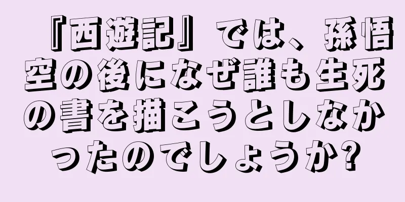 『西遊記』では、孫悟空の後になぜ誰も生死の書を描こうとしなかったのでしょうか?