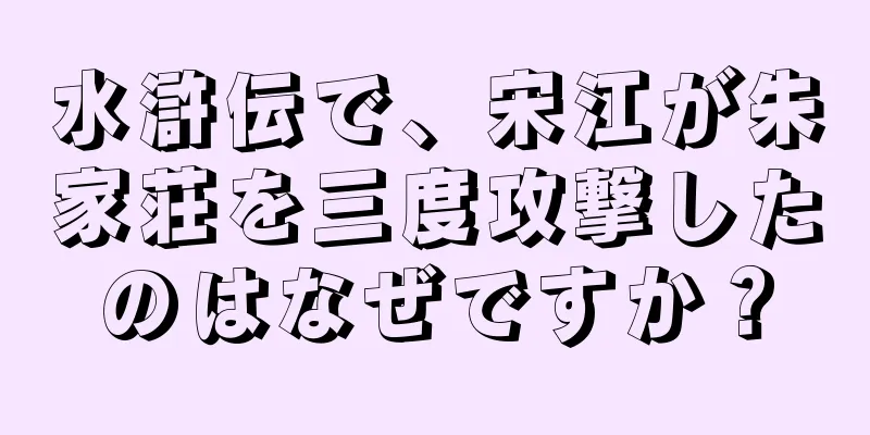 水滸伝で、宋江が朱家荘を三度攻撃したのはなぜですか？