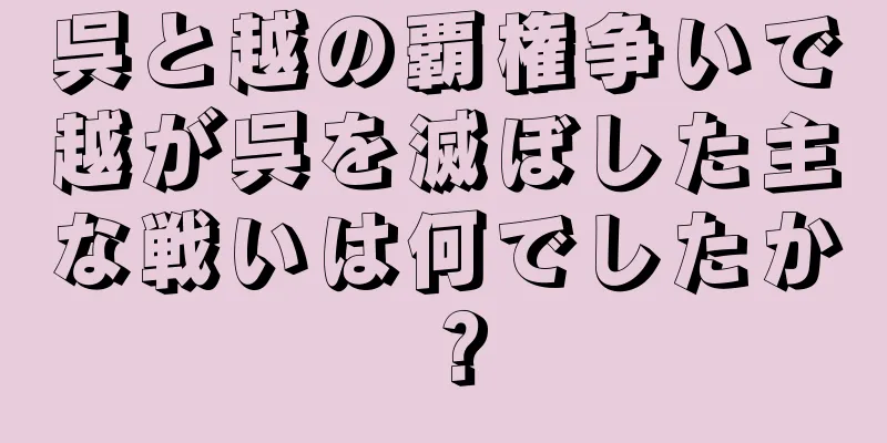 呉と越の覇権争いで越が呉を滅ぼした主な戦いは何でしたか？