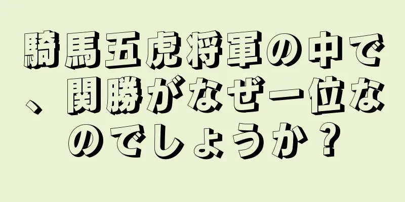 騎馬五虎将軍の中で、関勝がなぜ一位なのでしょうか？