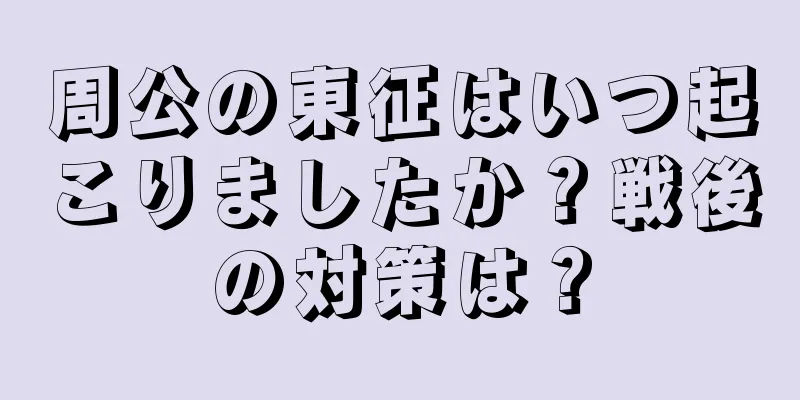 周公の東征はいつ起こりましたか？戦後の対策は？