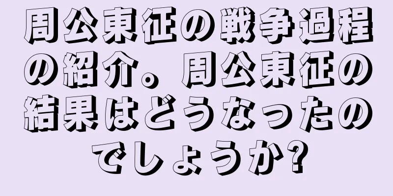 周公東征の戦争過程の紹介。周公東征の結果はどうなったのでしょうか?