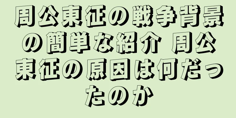 周公東征の戦争背景の簡単な紹介 周公東征の原因は何だったのか