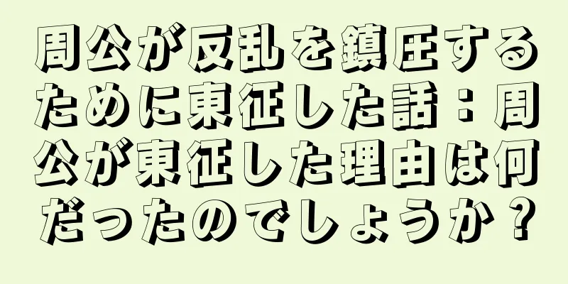 周公が反乱を鎮圧するために東征した話：周公が東征した理由は何だったのでしょうか？