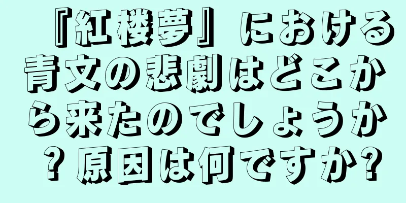 『紅楼夢』における青文の悲劇はどこから来たのでしょうか？原因は何ですか?