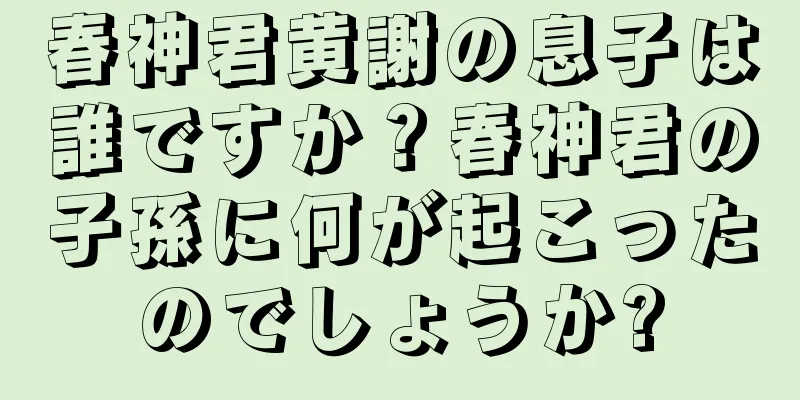 春神君黄謝の息子は誰ですか？春神君の子孫に何が起こったのでしょうか?