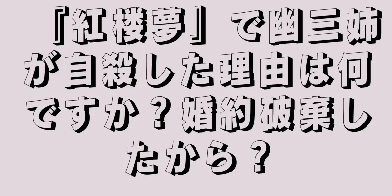 『紅楼夢』で幽三姉が自殺した理由は何ですか？婚約破棄したから？