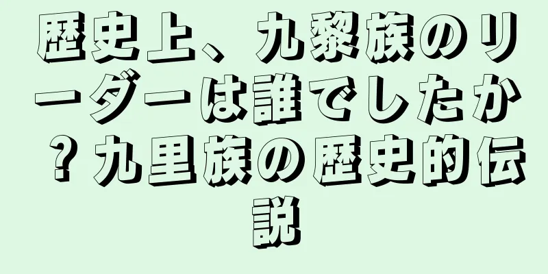 歴史上、九黎族のリーダーは誰でしたか？九里族の歴史的伝説