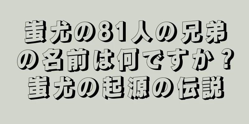 蚩尤の81人の兄弟の名前は何ですか？蚩尤の起源の伝説