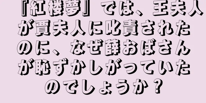 『紅楼夢』では、王夫人が賈夫人に叱責されたのに、なぜ薛おばさんが恥ずかしがっていたのでしょうか？