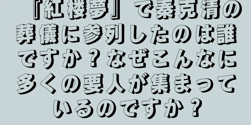 『紅楼夢』で秦克清の葬儀に参列したのは誰ですか？なぜこんなに多くの要人が集まっているのですか？