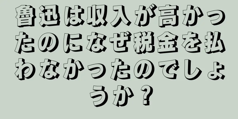 魯迅は収入が高かったのになぜ税金を払わなかったのでしょうか？