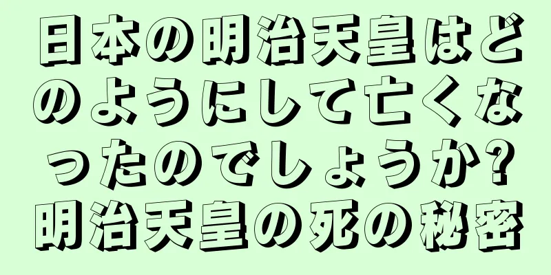 日本の明治天皇はどのようにして亡くなったのでしょうか?明治天皇の死の秘密