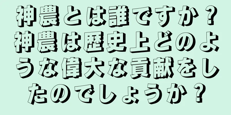 神農とは誰ですか？神農は歴史上どのような偉大な貢献をしたのでしょうか？