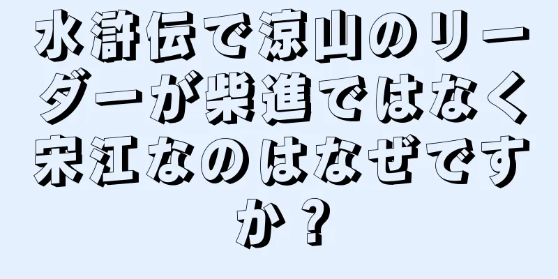 水滸伝で涼山のリーダーが柴進ではなく宋江なのはなぜですか？
