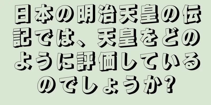 日本の明治天皇の伝記では、天皇をどのように評価しているのでしょうか?