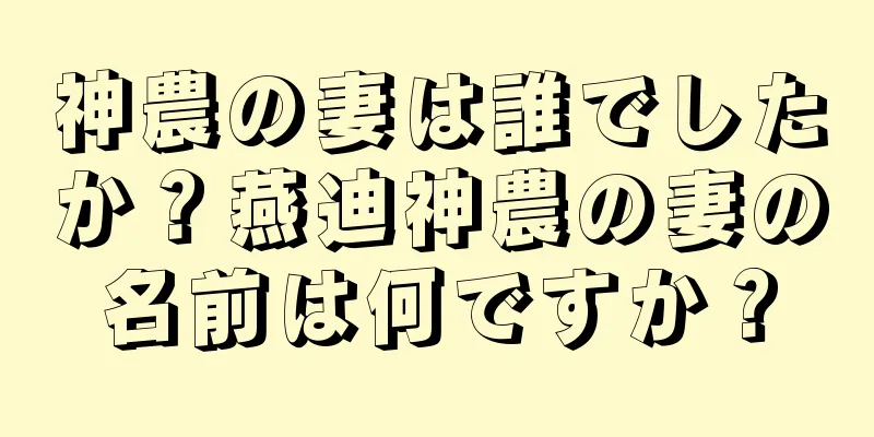 神農の妻は誰でしたか？燕迪神農の妻の名前は何ですか？