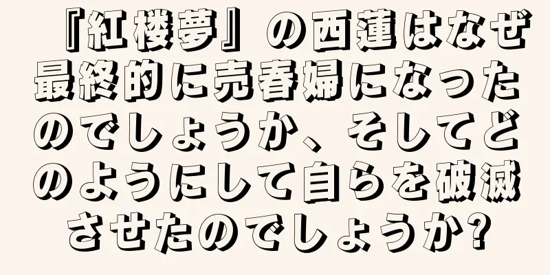 『紅楼夢』の西蓮はなぜ最終的に売春婦になったのでしょうか、そしてどのようにして自らを破滅させたのでしょうか?