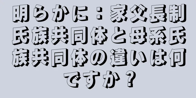 明らかに：家父長制氏族共同体と母系氏族共同体の違いは何ですか？