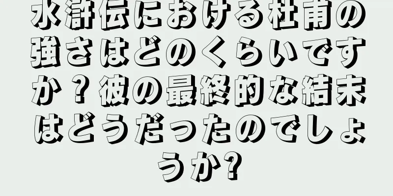 水滸伝における杜甫の強さはどのくらいですか？彼の最終的な結末はどうだったのでしょうか?