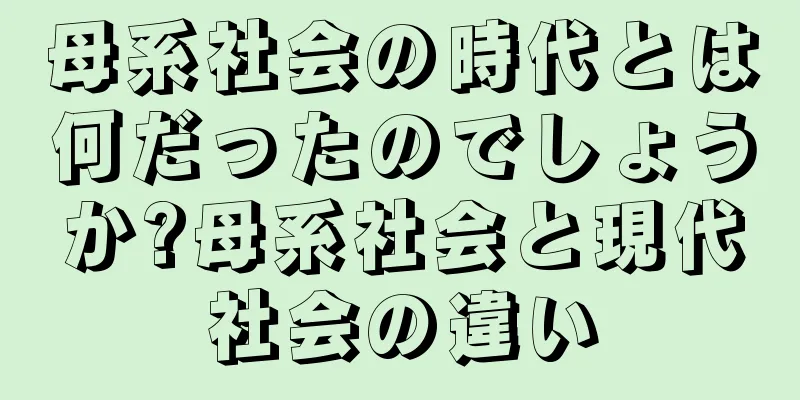 母系社会の時代とは何だったのでしょうか?母系社会と現代社会の違い