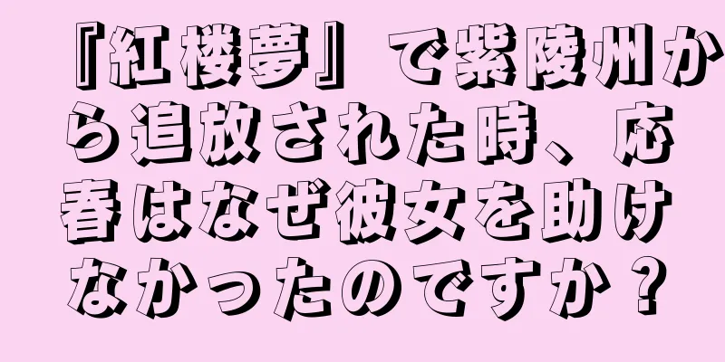 『紅楼夢』で紫陵州から追放された時、応春はなぜ彼女を助けなかったのですか？