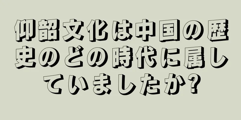 仰韶文化は中国の歴史のどの時代に属していましたか?