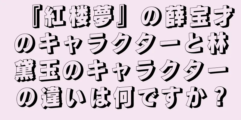 『紅楼夢』の薛宝才のキャラクターと林黛玉のキャラクターの違いは何ですか？