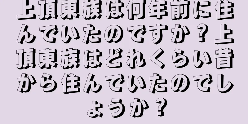 上頂東族は何年前に住んでいたのですか？上頂東族はどれくらい昔から住んでいたのでしょうか？