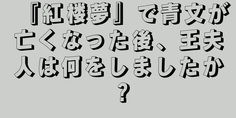 『紅楼夢』で青文が亡くなった後、王夫人は何をしましたか？