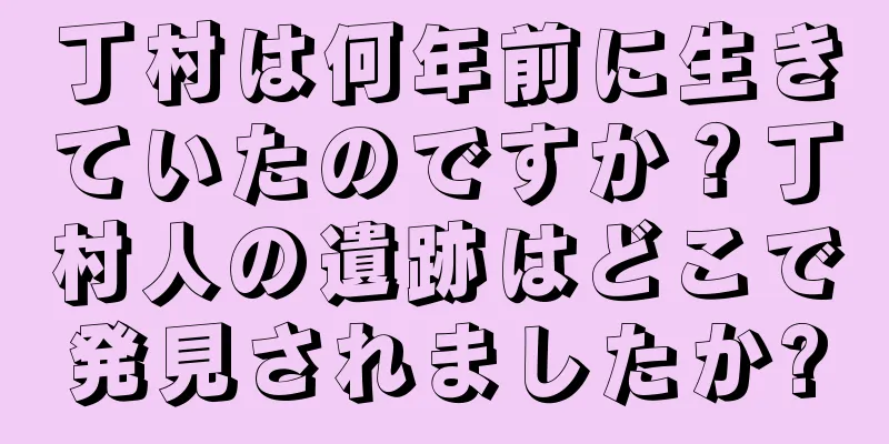 丁村は何年前に生きていたのですか？丁村人の遺跡はどこで発見されましたか?