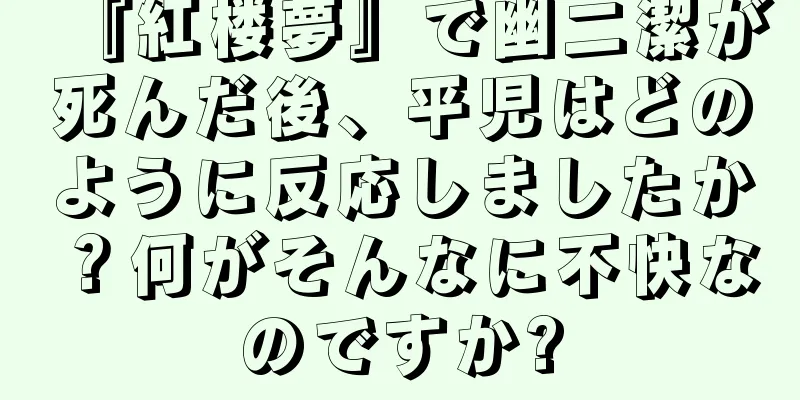 『紅楼夢』で幽二潔が死んだ後、平児はどのように反応しましたか？何がそんなに不快なのですか?